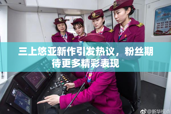 三上悠亚新作引发热议，粉丝期待更多精彩表现