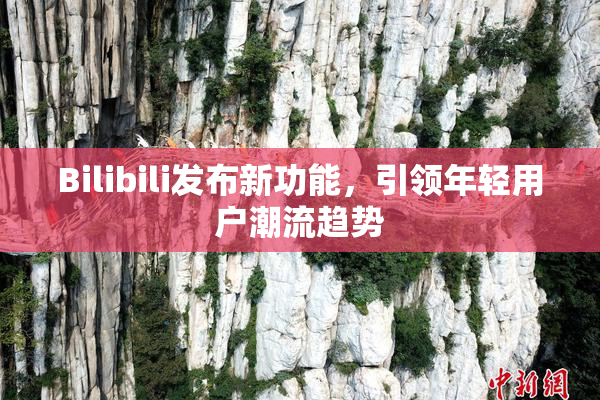 Bilibili发布新功能，引领年轻用户潮流趋势