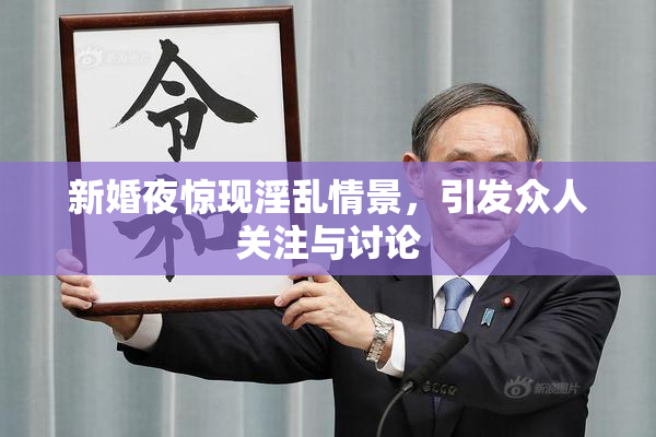 新婚夜惊现淫乱情景，引发众人关注与讨论