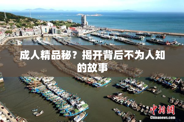 成人精品秘？揭开背后不为人知的故事