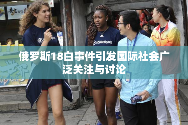 俄罗斯18白事件引发国际社会广泛关注与讨论