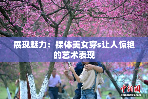 展现魅力：裸体美女穿s让人惊艳的艺术表现