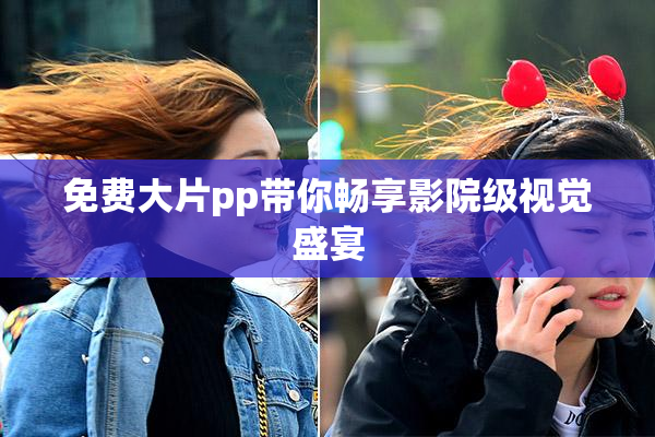 免费大片pp带你畅享影院级视觉盛宴