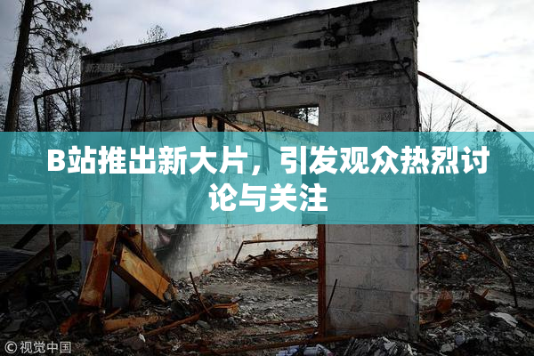B站推出新大片，引发观众热烈讨论与关注