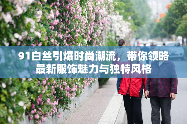 91白丝引爆时尚潮流，带你领略最新服饰魅力与独特风格