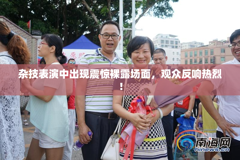 杂技表演中出现震惊裸露场面，观众反响热烈！