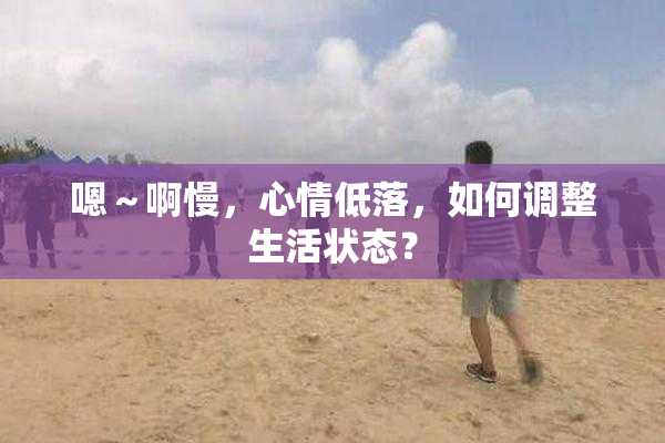 嗯～啊慢，心情低落，如何调整生活状态？