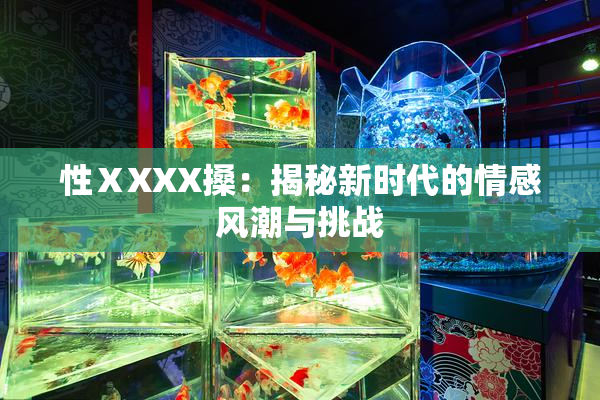 性ⅩXXX搡：揭秘新时代的情感风潮与挑战