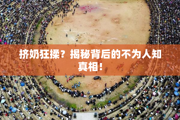 挤奶狂揉？揭秘背后的不为人知真相！