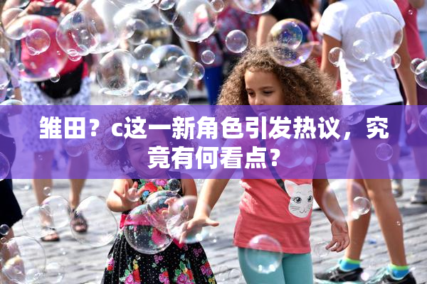 雏田？c这一新角色引发热议，究竟有何看点？