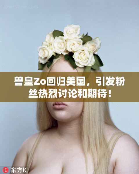 兽皇Zo回归美国，引发粉丝热烈讨论和期待！