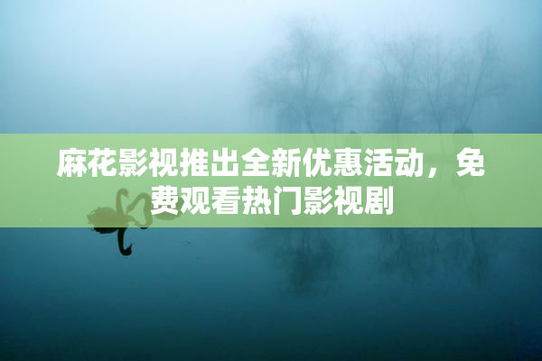 麻花影视推出全新优惠活动，免费观看热门影视剧