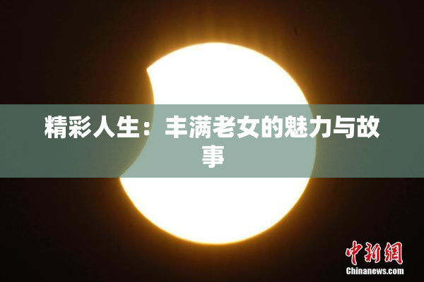 精彩人生：丰满老女的魅力与故事