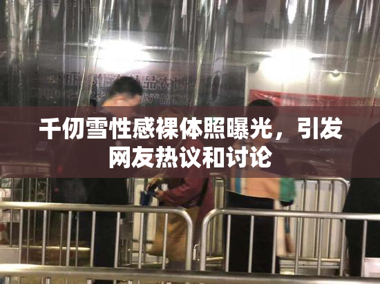 千仞雪性感裸体照曝光，引发网友热议和讨论