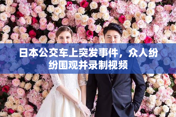 日本公交车上突发事件，众人纷纷围观并录制视频
