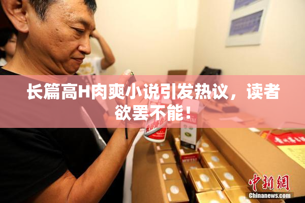 长篇高H肉爽小说引发热议，读者欲罢不能！
