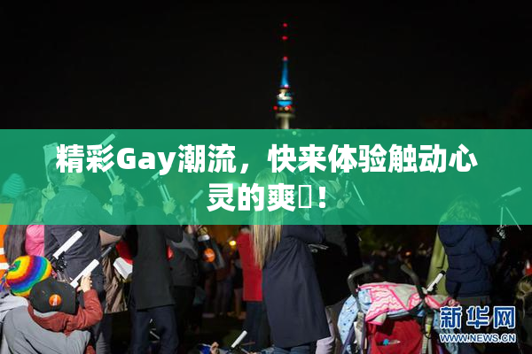 精彩Gay潮流，快来体验触动心灵的爽擼！