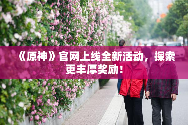 《原神》官网上线全新活动，探索更丰厚奖励！