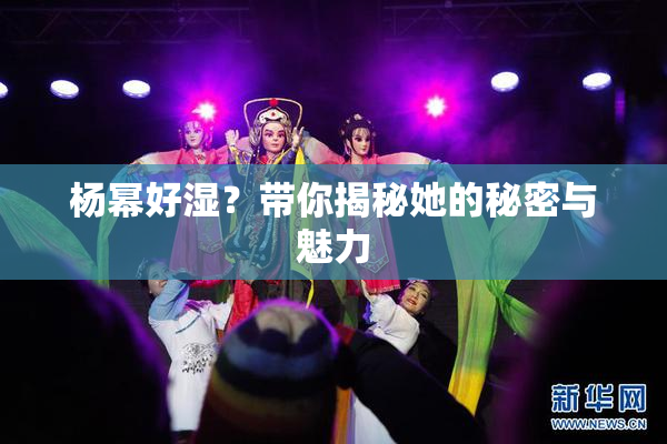 杨幂好湿？带你揭秘她的秘密与魅力