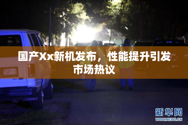 国产Xx新机发布，性能提升引发市场热议