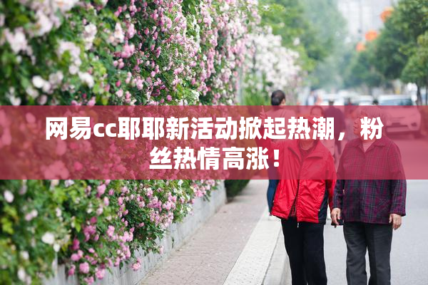 网易cc耶耶新活动掀起热潮，粉丝热情高涨！