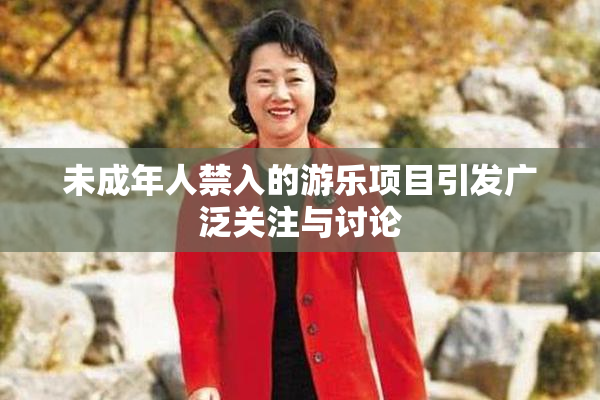 未成年人禁入的游乐项目引发广泛关注与讨论