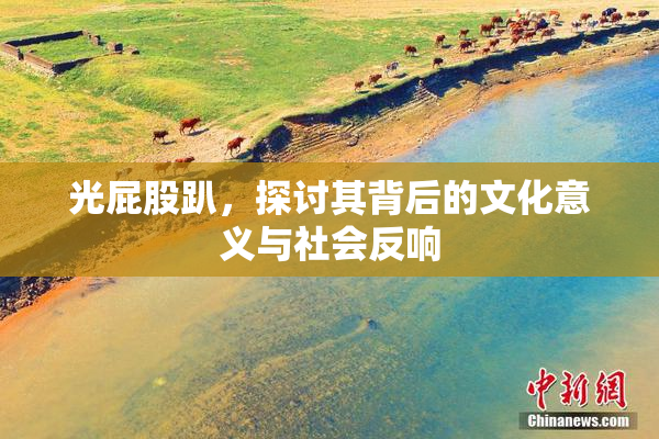 光屁股趴，探讨其背后的文化意义与社会反响
