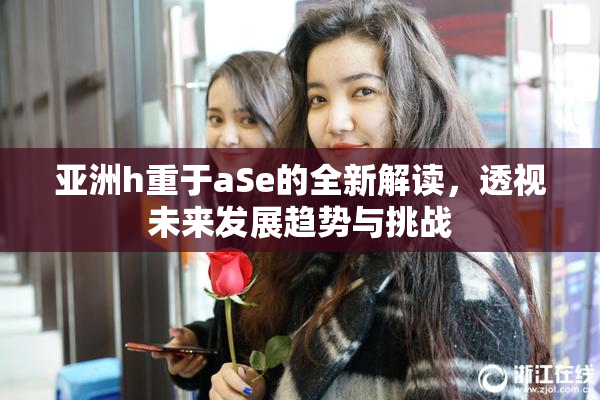 亚洲h重于aSe的全新解读，透视未来发展趋势与挑战