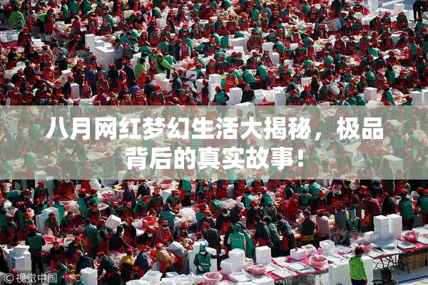 八月网红梦幻生活大揭秘，极品背后的真实故事！