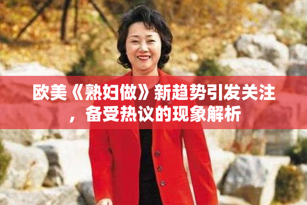 欧美《熟妇做》新趋势引发关注，备受热议的现象解析