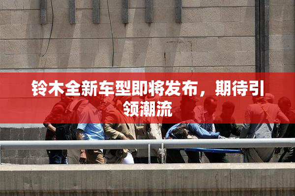 铃木全新车型即将发布，期待引领潮流