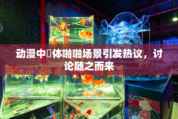 动漫中祼体啪啪场景引发热议，讨论随之而来
