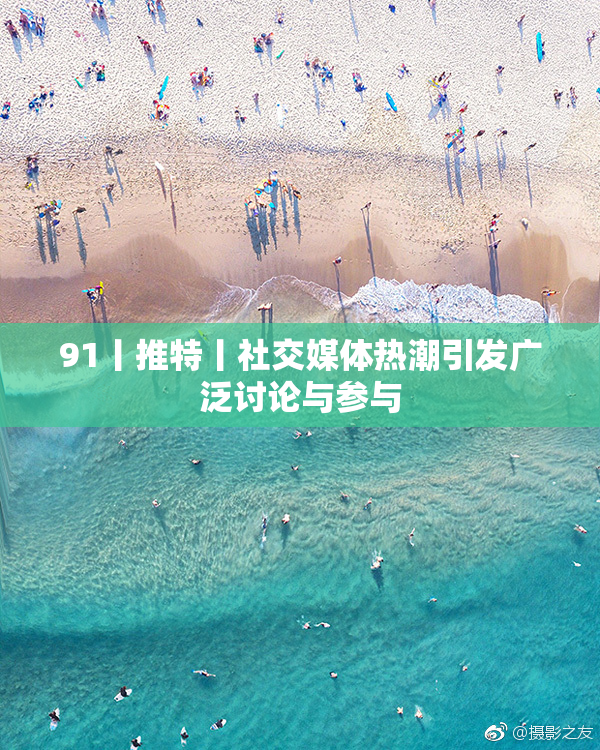 91丨推特丨社交媒体热潮引发广泛讨论与参与