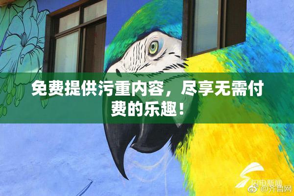 免费提供污重内容，尽享无需付费的乐趣！