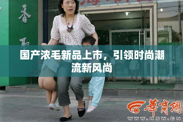 国产浓毛新品上市，引领时尚潮流新风尚