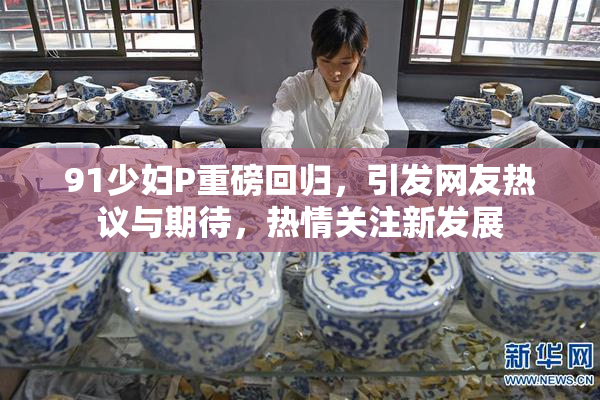 91少妇P重磅回归，引发网友热议与期待，热情关注新发展