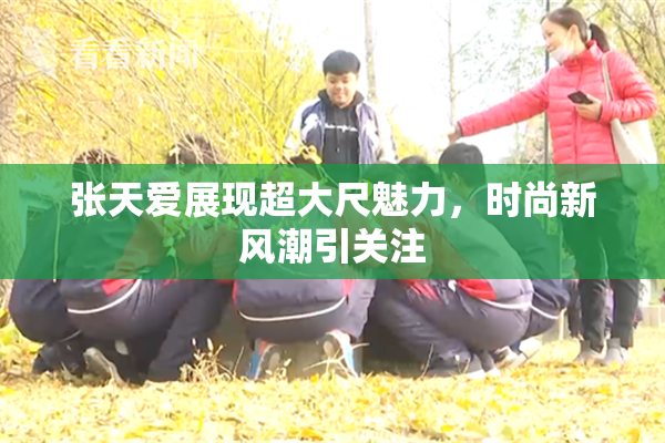 张天爱展现超大尺魅力，时尚新风潮引关注