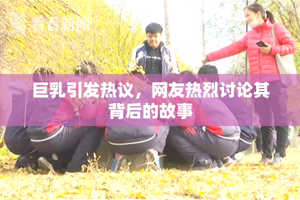 巨乳引发热议，网友热烈讨论其背后的故事