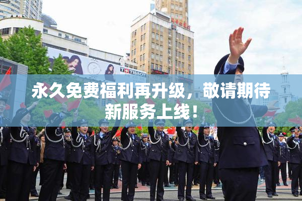 永久免费福利再升级，敬请期待新服务上线！