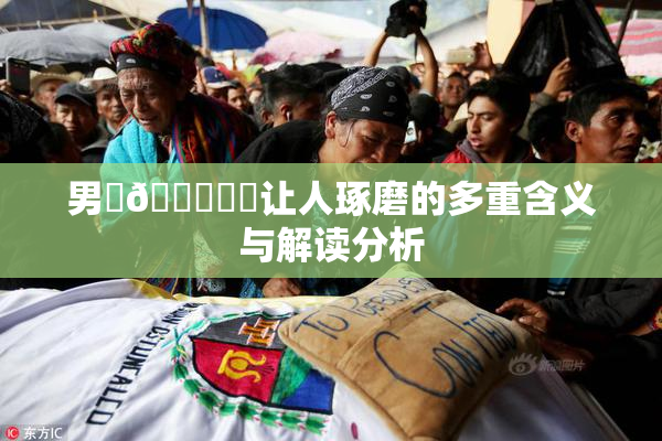 男‌🍌❌‌让人琢磨的多重含义与解读分析