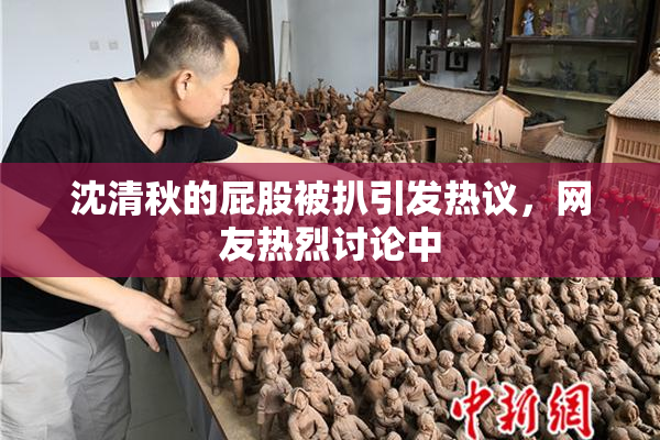 沈清秋的屁股被扒引发热议，网友热烈讨论中