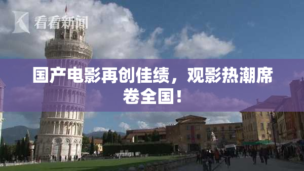 国产电影再创佳绩，观影热潮席卷全国！