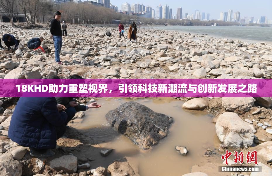 18KHD助力重塑视界，引领科技新潮流与创新发展之路
