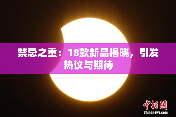 禁忌之重：18款新品揭晓，引发热议与期待