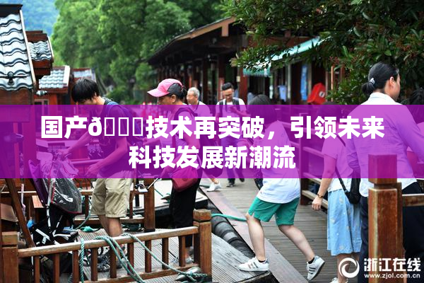 国产🔞技术再突破，引领未来科技发展新潮流