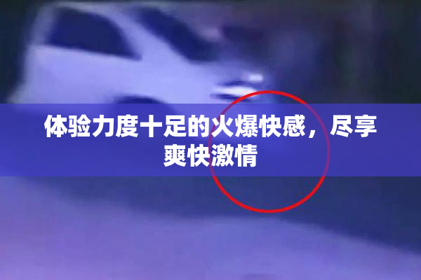 体验力度十足的火爆快感，尽享爽快激情