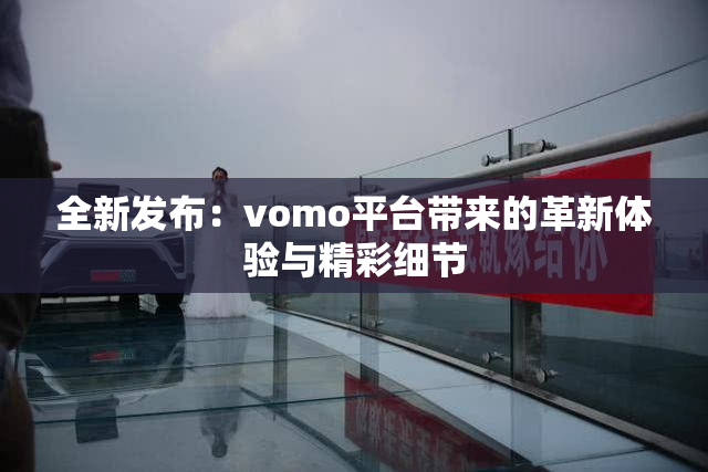 全新发布：vomo平台带来的革新体验与精彩细节
