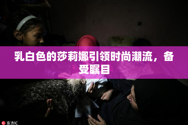乳白色的莎莉娜引领时尚潮流，备受瞩目