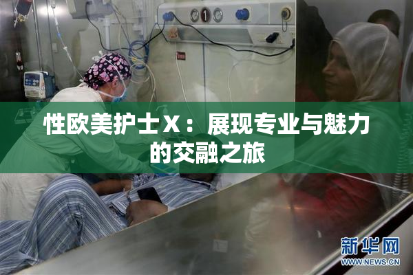 性欧美护士Ⅹ：展现专业与魅力的交融之旅