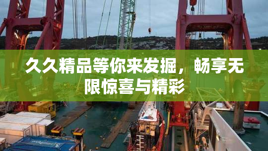 久久精品等你来发掘，畅享无限惊喜与精彩
